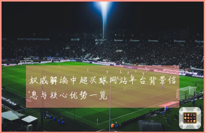 权威解读中超买球网站平台背景信息与核心优势一览