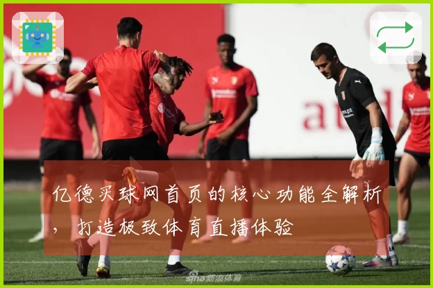亿德买球网首页的核心功能全解析，打造极致体育直播体验