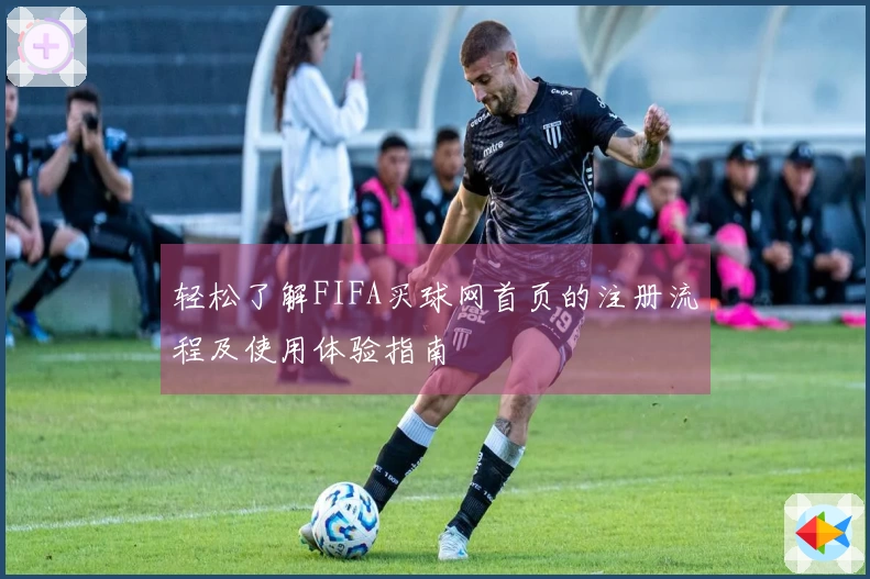 轻松了解FIFA买球网首页的注册流程及使用体验指南