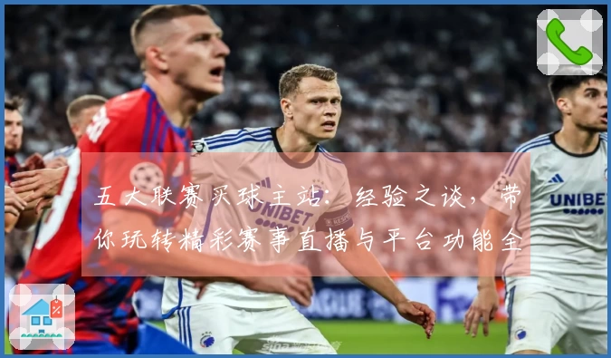 五大联赛买球主站：经验之谈，带你玩转精彩赛事直播与平台功能全解析