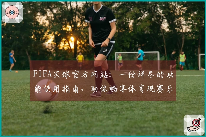 FIFA买球官方网站：一份详尽的功能使用指南，助你畅享体育观赛乐趣