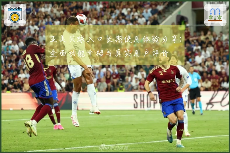 亚美买球入口长期使用体验分享：全面功能介绍与真实用户评价