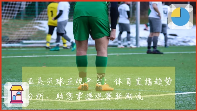 亚美买球正规平台：体育直播趋势分析，助您掌握观赛新潮流