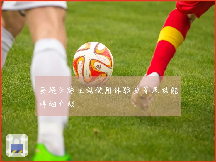 英超买球主站使用体验分享及功能详细介绍