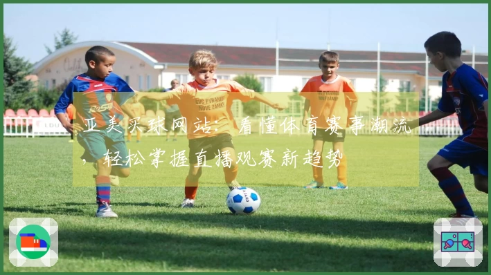 亚美买球网站：看懂体育赛事潮流，轻松掌握直播观赛新趋势