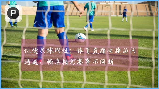 亿德买球网址：体育直播快捷访问通道，畅享精彩赛事不间断