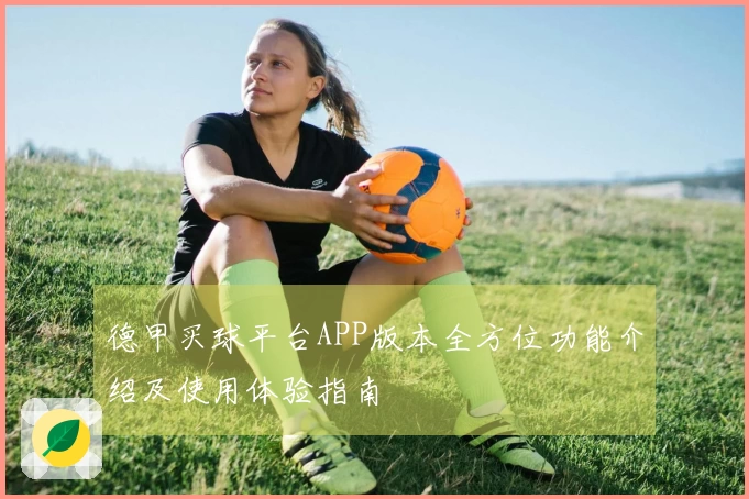 德甲买球平台APP版本全方位功能介绍及使用体验指南