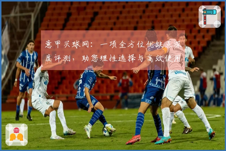 意甲买球网：一项全方位优缺点深度评测，助您理性选择与高效使用
