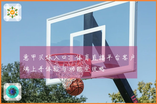意甲买球入口：体育直播平台客户端上手体验与功能全攻略