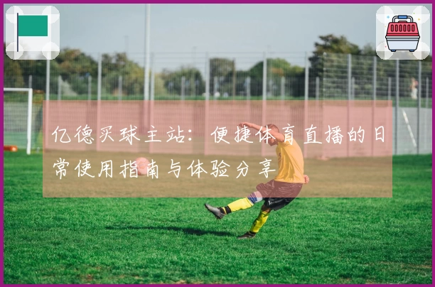 亿德买球主站：便捷体育直播的日常使用指南与体验分享
