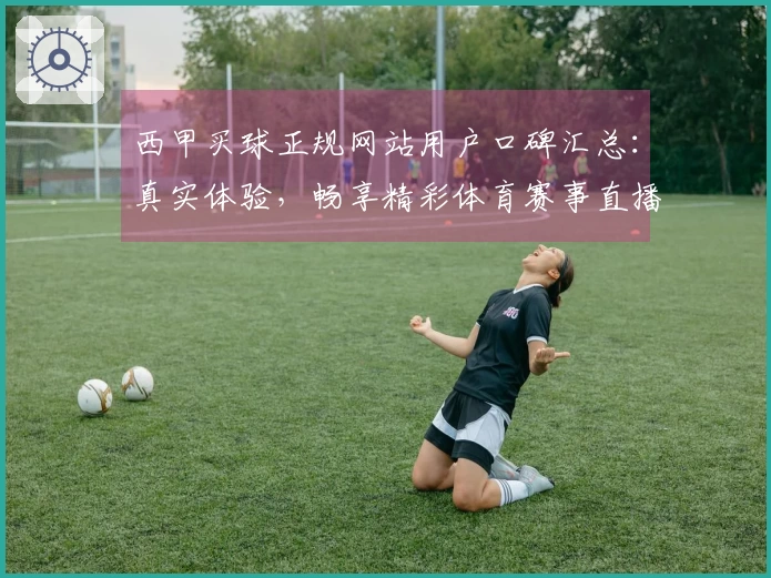 西甲买球正规网站用户口碑汇总：真实体验，畅享精彩体育赛事直播导航