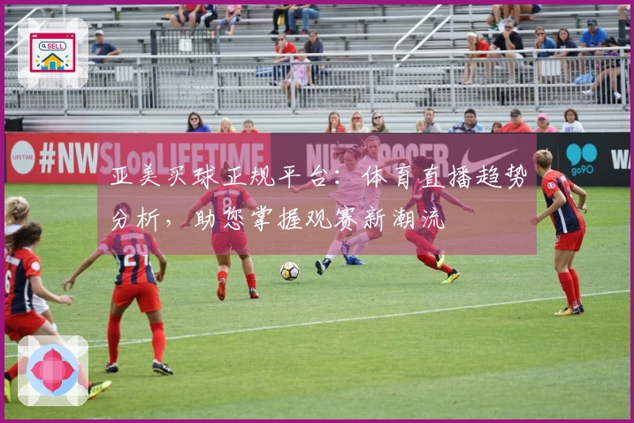 亚美买球正规平台：体育直播趋势分析，助您掌握观赛新潮流