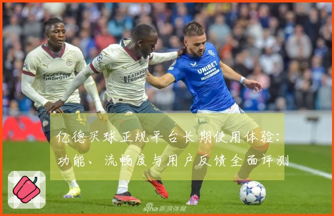 亿德买球正规平台长期使用体验：功能、流畅度与用户反馈全面评测