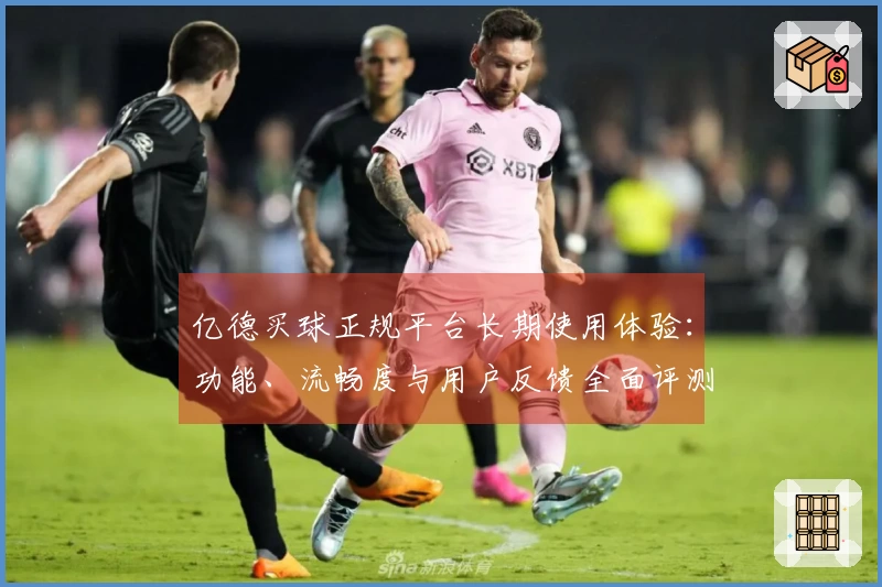 亿德买球正规平台长期使用体验：功能、流畅度与用户反馈全面评测