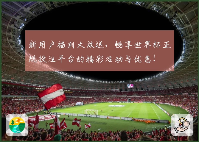 新用户福利大放送，畅享世界杯正规投注平台的精彩活动与优惠！