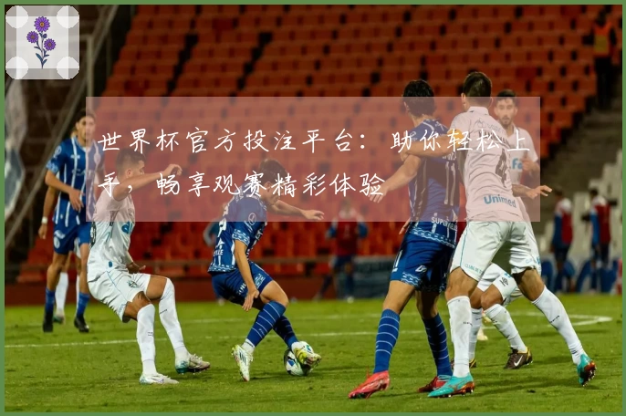 世界杯官方投注平台：助你轻松上手，畅享观赛精彩体验