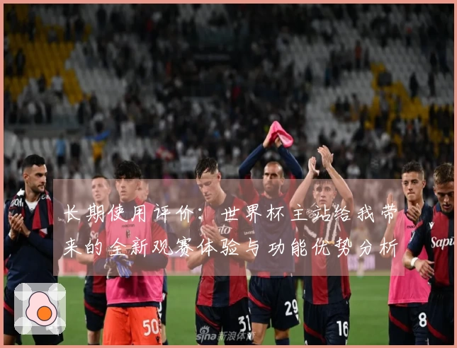 长期使用评价：世界杯主站给我带来的全新观赛体验与功能优势分析