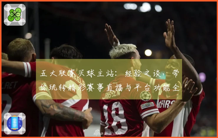 五大联赛买球主站：经验之谈，带你玩转精彩赛事直播与平台功能全解析