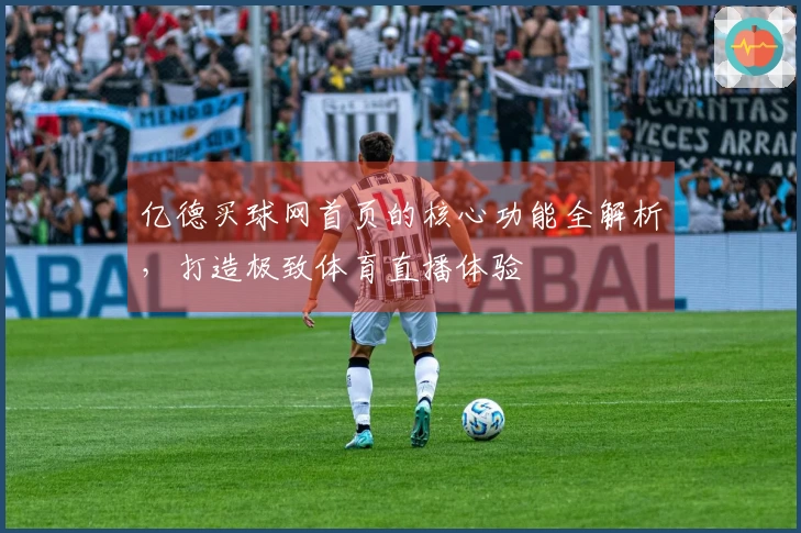 亿德买球网首页的核心功能全解析,打造极致体育直播体验
