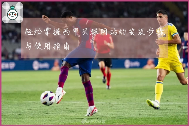 轻松掌握西甲买球网站的安装步骤与使用指南