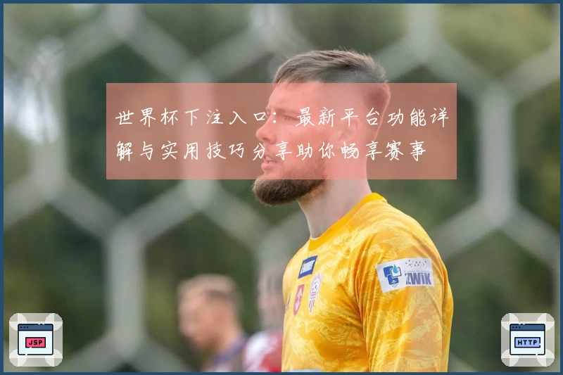 世界杯下注入口：最新平台功能详解与实用技巧分享助你畅享赛事