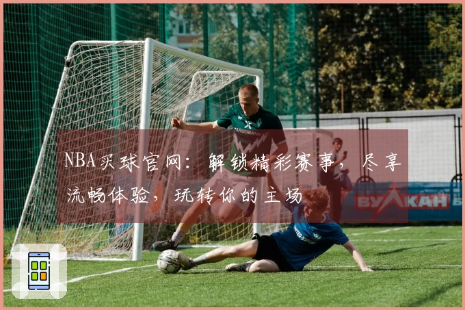 NBA买球官网：解锁精彩赛事，尽享流畅体验，玩转你的主场