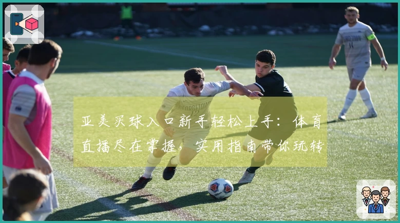 亚美买球入口新手轻松上手:体育直播尽在掌握,实用指南带你玩转平台。